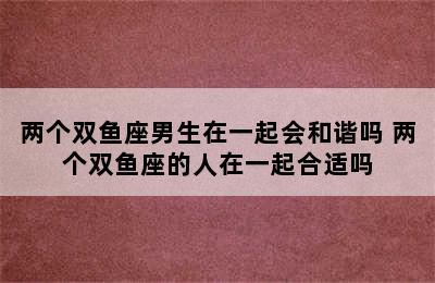 两个双鱼座男生在一起会和谐吗 两个双鱼座的人在一起合适吗